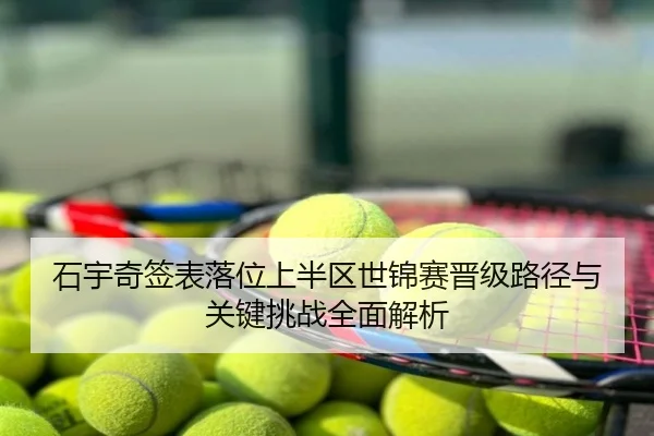 石宇奇签表落位上半区世锦赛晋级路径与关键挑战全面解析
