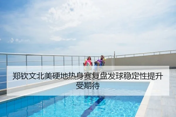 郑钦文北美硬地热身赛复盘发球稳定性提升受期待