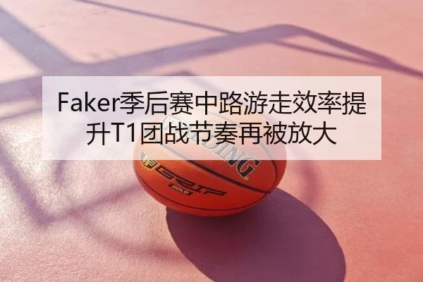 Faker季后赛中路游走效率提升T1团战节奏再被放大