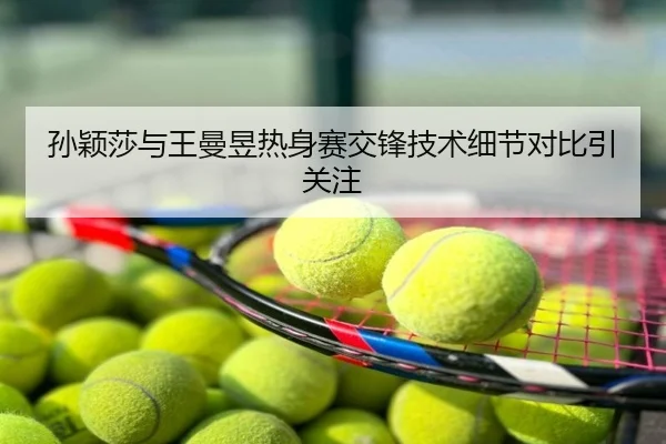 孙颖莎与王曼昱热身赛交锋技术细节对比引关注